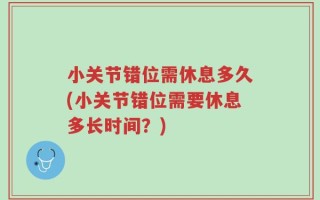 小关节错位需休息多久(小关节错位需要休息多长时间？)