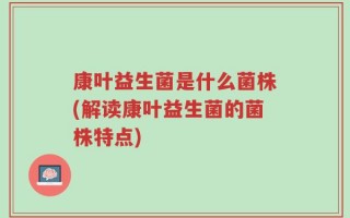 康叶益生菌是什么菌株(解读康叶益生菌的菌株特点)