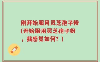刚开始服用灵芝孢子粉(开始服用灵芝孢子粉，我感觉如何？)