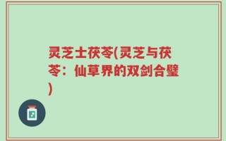 灵芝士茯苓(灵芝与茯苓：仙草界的双剑合璧)