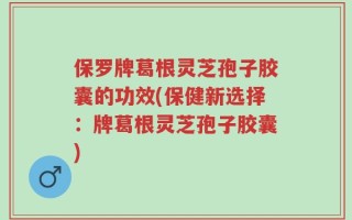 保罗牌葛根灵芝孢子胶囊的功效(保健新选择：牌葛根灵芝孢子胶囊)