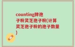 counting牌孢子粉灵芝孢子粉(计算灵芝孢子粉的孢子数量)