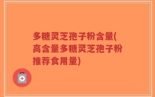 多糖灵芝孢子粉含量(高含量多糖灵芝孢子粉推荐食用量)
