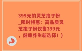 399元的灵芝孢子粉_限时特惠：高品质灵芝孢子粉仅售399元，健康养生新选择！)