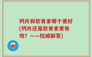 钙片和软骨素哪个更好(钙片还是软骨素更有效？——权威解答)
