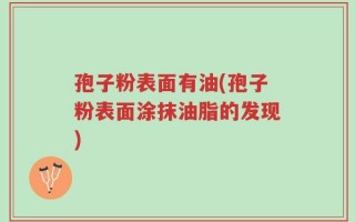 孢子粉表面有油(孢子粉表面涂抹油脂的发现)