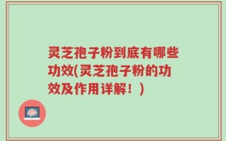 灵芝孢子粉到底有哪些功效(灵芝孢子粉的功效及作用详解！)
