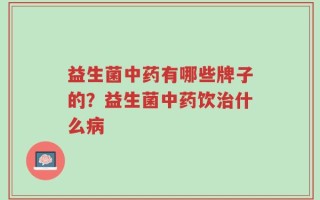 益生菌中药有哪些牌子的？益生菌中药饮治什么病