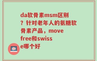 da软骨素msm区别？针对老年人的氨糖软骨素产品，move free和swisse哪个好