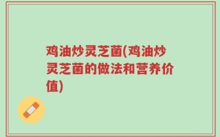 鸡油炒灵芝菌(鸡油炒灵芝菌的做法和营养价值)