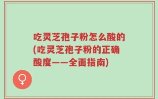 吃灵芝孢子粉怎么酸的(吃灵芝孢子粉的正确酸度——全面指南)