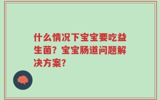 什么情况下宝宝要吃益生菌？宝宝肠道问题解决方案？