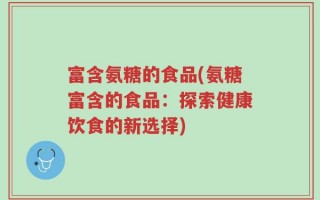富含氨糖的食品(氨糖富含的食品：探索健康饮食的新选择)