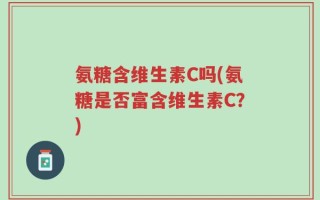 氨糖含维生素C吗(氨糖是否富含维生素C？)