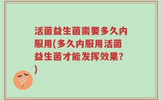 活菌益生菌需要多久内服用(多久内服用活菌益生菌才能发挥效果？)
