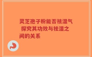 灵芝孢子粉能否祛湿气 探究其功效与祛湿之间的关系