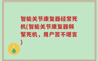 智能关节康复器经常死机(智能关节康复器频繁死机，用户苦不堪言)