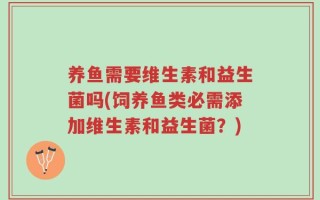 养鱼需要维生素和益生菌吗(饲养鱼类必需添加维生素和益生菌？)