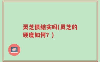 灵芝很结实吗(灵芝的硬度如何？)