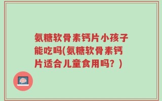 氨糖软骨素钙片小孩子能吃吗(氨糖软骨素钙片适合儿童食用吗？)