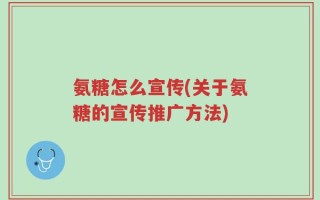 氨糖怎么宣传(关于氨糖的宣传推广方法)