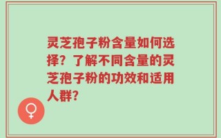 灵芝孢子粉含量如何选择？了解不同含量的灵芝孢子粉的功效和适用人群？