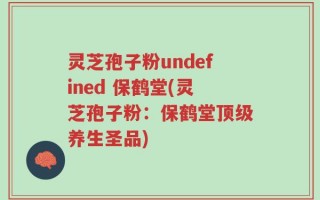 灵芝孢子粉undefined 保鹤堂(灵芝孢子粉：保鹤堂顶级养生圣品)