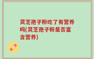 灵芝孢子粉吃了有营养吗(灵芝孢子粉是否富含营养)