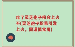 吃了灵芝孢子粉会上火不(灵芝孢子粉易引发上火，需谨慎食用)