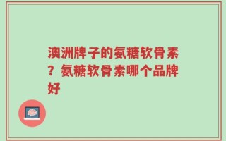 澳洲牌子的氨糖软骨素？氨糖软骨素哪个品牌好