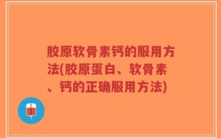 胶原软骨素钙的服用方法(胶原蛋白、软骨素、钙的正确服用方法)