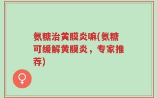 氨糖治黄膜炎嘛(氨糖可缓解黄膜炎，专家推荐)