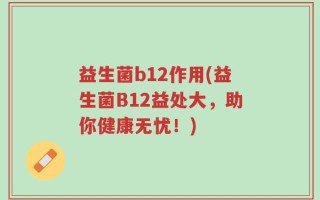 益生菌b12作用(益生菌B12益处大，助你健康无忧！)