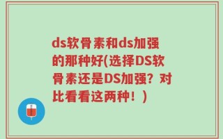 ds软骨素和ds加强的那种好(选择DS软骨素还是DS加强？对比看看这两种！)