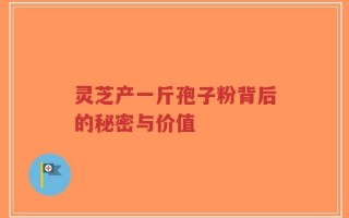 灵芝产一斤孢子粉背后的秘密与价值