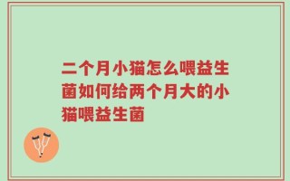 二个月小猫怎么喂益生菌如何给两个月大的小猫喂益生菌