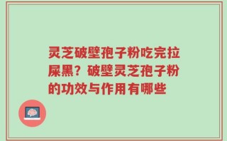 灵芝破壁孢子粉吃完拉屎黑？破壁灵芝孢子粉的功效与作用有哪些