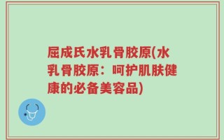 屈成氏水乳骨胶原(水乳骨胶原：呵护肌肤健康的必备美容品)