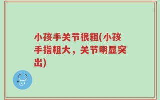 小孩手关节很粗(小孩手指粗大，关节明显突出)