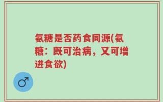 氨糖是否药食同源(氨糖：既可治病，又可增进食欲)