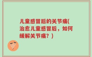 儿童感冒后的关节痛(治愈儿童感冒后，如何缓解关节痛？)