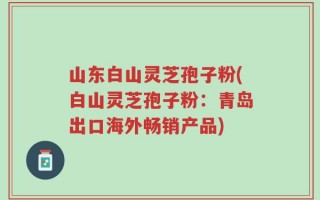 山东白山灵芝孢子粉(白山灵芝孢子粉：青岛出口海外畅销产品)
