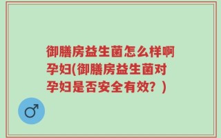 御膳房益生菌怎么样啊孕妇(御膳房益生菌对孕妇是否安全有效？)