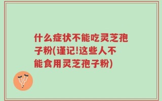 什么症状不能吃灵芝孢子粉(谨记!这些人不能食用灵芝孢子粉)
