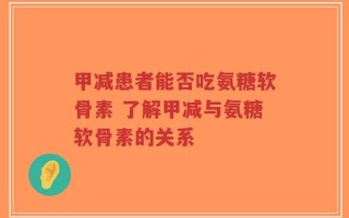 甲减患者能否吃氨糖软骨素 了解甲减与氨糖软骨素的关系