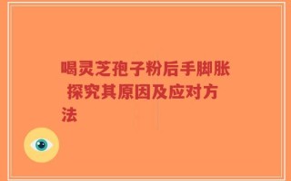 喝灵芝孢子粉后手脚胀 探究其原因及应对方法