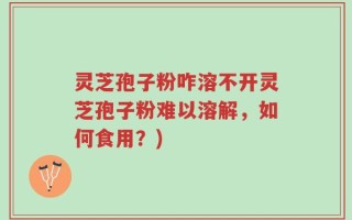 灵芝孢子粉咋溶不开灵芝孢子粉难以溶解，如何食用？)