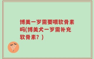 博美一岁需要喂软骨素吗(博美犬一岁需补充软骨素？)