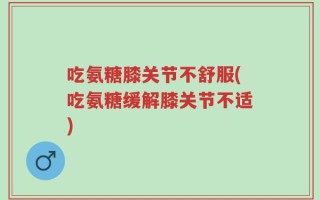 吃氨糖膝关节不舒服(吃氨糖缓解膝关节不适)
