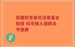 氨糖软骨素吃法用量全知道 科学摄入保障关节健康